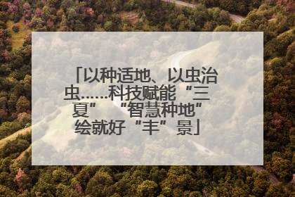 以种适地、以虫治虫……科技赋能“三夏” “智慧种地”绘就好“丰”景