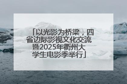 以光影为桥梁，四省边际影视文化交流暨2025年衢州大学生电影季举行