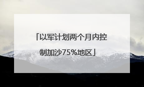 以军计划两个月内控制加沙75%地区