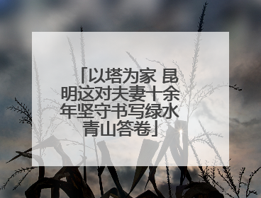 以塔为家 昆明这对夫妻十余年坚守书写绿水青山答卷