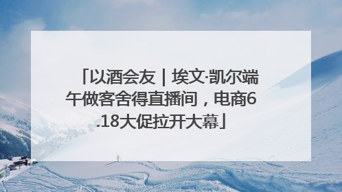 以酒会友｜埃文·凯尔端午做客舍得直播间，电商6.18大促拉开大幕