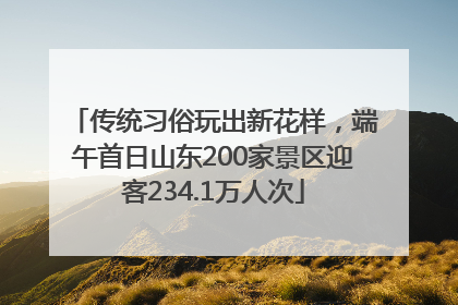 传统习俗玩出新花样，端午首日山东200家景区迎客234.1万人次