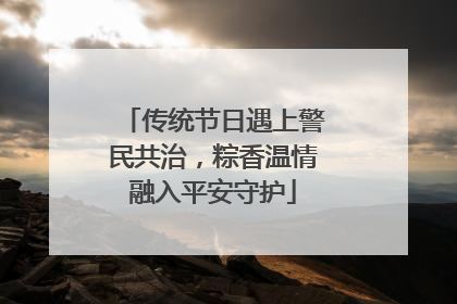 传统节日遇上警民共治，粽香温情融入平安守护
