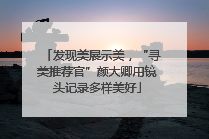 发现美展示美，“寻美推荐官”颜大卿用镜头记录多样美好