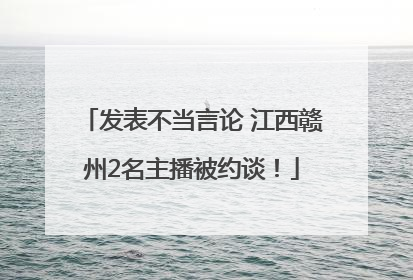 发表不当言论 江西赣州2名主播被约谈！