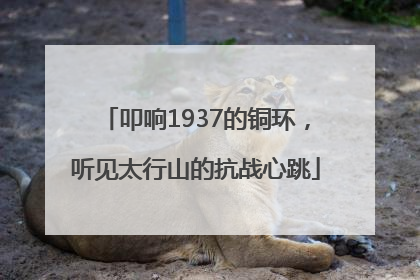 叩响1937的铜环，听见太行山的抗战心跳