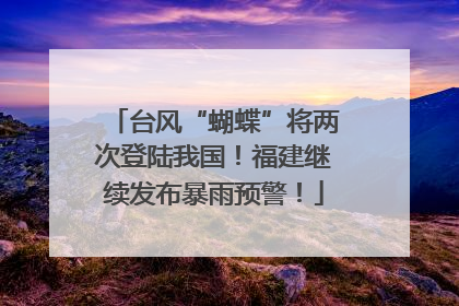 台风“蝴蝶”将两次登陆我国！福建继续发布暴雨预警！