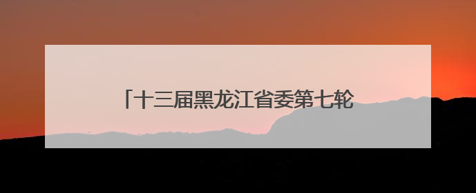 十三届黑龙江省委第七轮巡视第二批次完成进驻