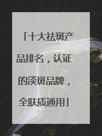 十大祛斑产品排名，认证的淡斑品牌，全肤质通用