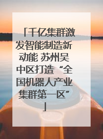 千亿集群激发智能制造新动能 苏州吴中区打造“全国机器人产业集群第一区”
