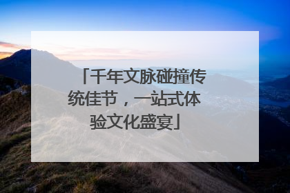 千年文脉碰撞传统佳节，一站式体验文化盛宴