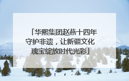 华熙集团赵燕十四年守护非遗，让新疆文化瑰宝绽放时代光彩