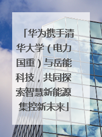 华为携手清华大学（电力国重）与岳能科技，共同探索智慧新能源集控新未来