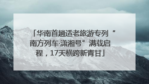 华南首趟适老旅游专列“南方列车·潇湘号”满载启程，17天横跨新青甘