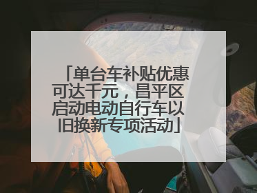 单台车补贴优惠可达千元，昌平区启动电动自行车以旧换新专项活动