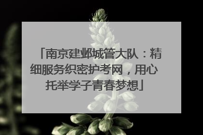 南京建邺城管大队：精细服务织密护考网，用心托举学子青春梦想