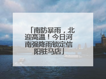 南防暴雨，北迎高温！今日河南强降雨锁定信阳驻马店