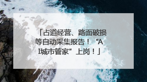 占道经营、路面破损等自动采集报告！“AI城市管家”上岗！