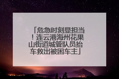 危急时刻显担当！连云港海州花果山街道城管队员抬车救出被困车主