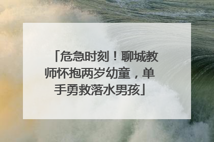 危急时刻！聊城教师怀抱两岁幼童，单手勇救落水男孩