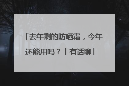 去年剩的防晒霜，今年还能用吗？丨有话聊