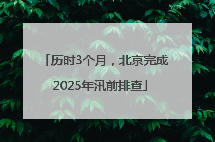 历时3个月，北京完成2025年汛前排查