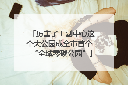 厉害了！副中心这个大公园成全市首个“全域零碳公园”