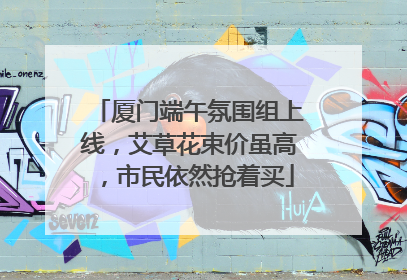 厦门端午氛围组上线，艾草花束价虽高，市民依然抢着买