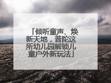 倾听童声、焕新天地，普陀这所幼儿园解锁儿童户外新玩法