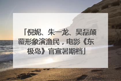 倪妮、朱一龙、吴磊颠覆形象演渔民，电影《东极岛》官宣暑期档