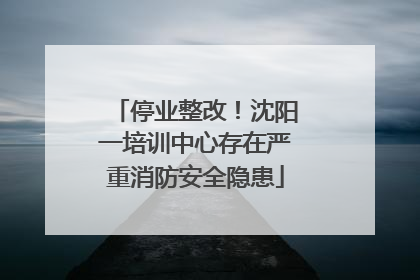 停业整改！沈阳一培训中心存在严重消防安全隐患