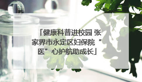 健康科普进校园 张家界市永定区妇保院“医”心护航助成长