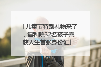 儿童节特别礼物来了，福利院32名孩子喜获人生首张身份证