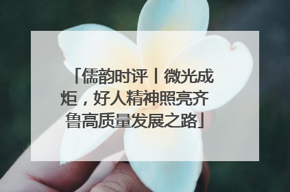 儒韵时评丨微光成炬，好人精神照亮齐鲁高质量发展之路