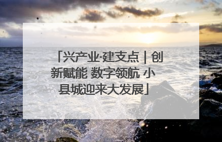 兴产业·建支点｜创新赋能 数字领航 小县城迎来大发展