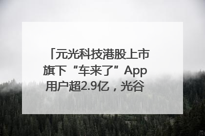 元光科技港股上市 旗下“车来了”App用户超2.9亿，光谷上市公司增至69家