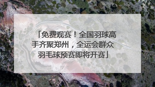免费观赛！全国羽球高手齐聚郑州，全运会群众羽毛球预赛即将开赛