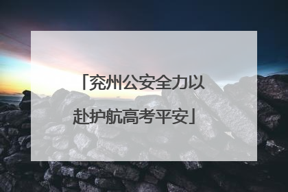 兖州公安全力以赴护航高考平安