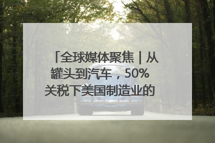 全球媒体聚焦｜从罐头到汽车，50%关税下美国制造业的“生死劫”