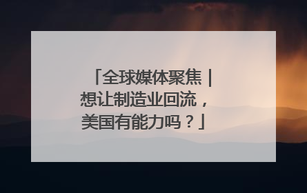 全球媒体聚焦｜想让制造业回流，美国有能力吗？