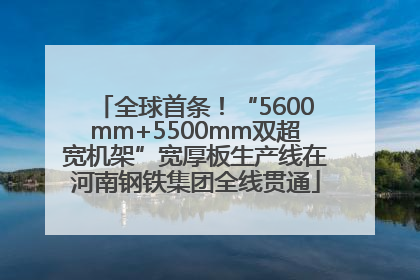 全球首条！“5600mm+5500mm双超宽机架”宽厚板生产线在河南钢铁集团全线贯通