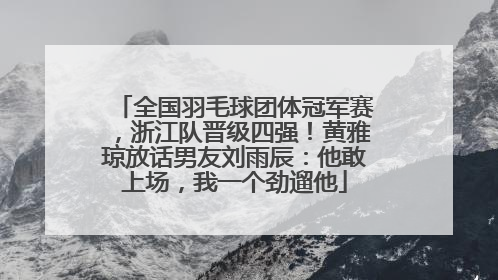 全国羽毛球团体冠军赛，浙江队晋级四强！黄雅琼放话男友刘雨辰：他敢上场，我一个劲遛他