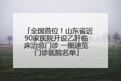 全国首位！山东省近90家医院开设乙肝临床治愈门诊 一图速览门诊医院名单