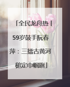 全民龙舟热丨59岁鼓手阮春萍：三擂古黄河 槌定巾帼旗