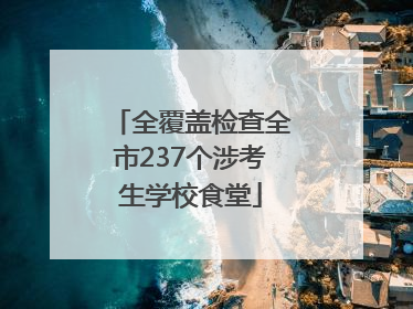 全覆盖检查全市237个涉考生学校食堂