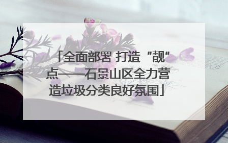 全面部署 打造“靓” 点——石景山区全力营造垃圾分类良好氛围