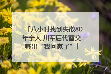 八小时找到失散80年亲人 川军后代替父喊出“我回家了”