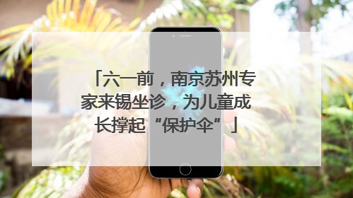 六一前，南京苏州专家来锡坐诊，为儿童成长撑起“保护伞”