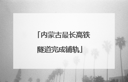 内蒙古最长高铁隧道完成铺轨
