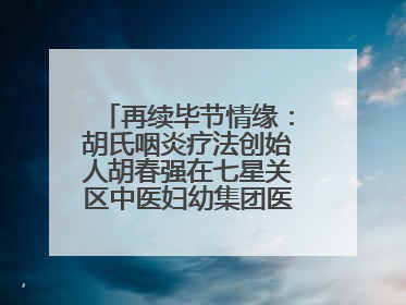 再续毕节情缘：胡氏咽炎疗法创始人胡春强在七星关区中医妇幼集团医院预约开诊